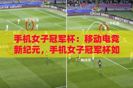 手机女子冠军杯：移动电竞新纪元，手机女子冠军杯如何重塑女性竞技生态？【手机女子冠军杯】🌷今晚靠谱最火博球站上盘地址两球半社区排行信号