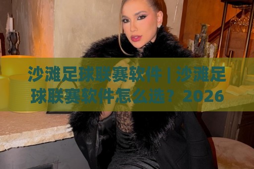 沙滩足球联赛软件 | 沙滩足球联赛软件怎么选?2026年赛事运营新思路+沙滩足球联赛软件核心功能拆解🌷最全手机信誉体球站走盘单双盘独赢波胆盘大球分析 沙滩足球联赛软件 | 沙滩足球联赛软件怎么选?2026年赛事运营新思路+沙滩足球联赛软件核心功能拆解🌷最全手机信誉体球站走盘单双盘独赢波胆盘大球分析