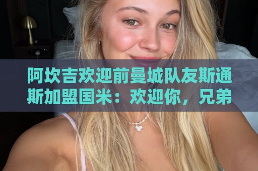 阿坎吉欢迎前曼城队友斯通斯加盟国米：欢迎你，兄弟！