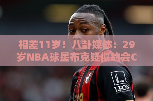 相差11岁！八卦媒体：29岁NBA球星布克疑似约会C罗前女友伊莲娜