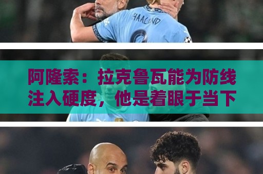 阿隆索：拉克鲁瓦能为防线注入硬度，他是着眼于当下与未来的签约