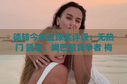 德转今年金球奖评级：无热门 凯恩、姆巴佩竞争者 梅西有机会