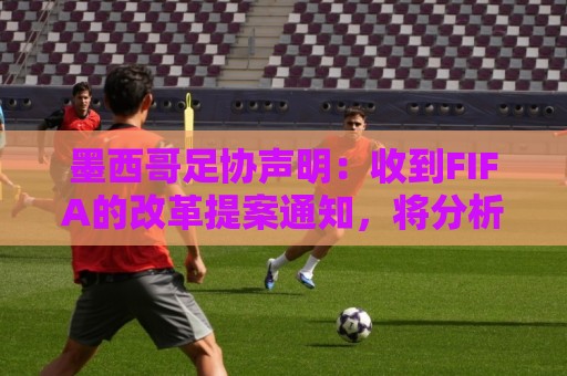 墨西哥足协声明：收到FIFA的改革提案通知，将分析后再做出决定
