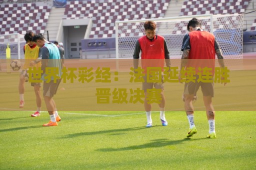 世界杯彩经:法国延续连胜晋级决赛 世界杯彩经:法国延续连胜晋级决赛