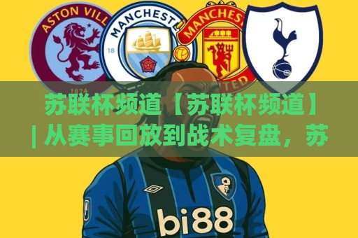 苏联杯频道【苏联杯频道】| 从赛事回放到战术复盘，苏联杯频道带你读懂经典对决的每一帧🌷最大权威网页下球站指南蓝光低水无需注册观看解说