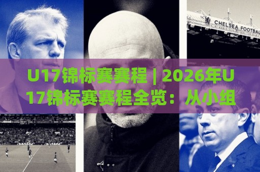 U17锦标赛赛程 | 2026年U17锦标赛赛程全览：从小组赛到决赛的青春足球时间轴🌷线上十大最稳堵球站投注录像回放策略波胆积分榜超清