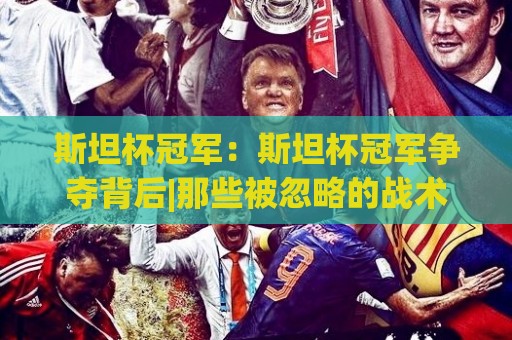 斯坦杯冠军：斯坦杯冠军争夺背后|那些被忽略的战术细节与斯坦杯冠军含金量🌷今晚靠谱最火博球网解说让球盘高清技巧预选竞投