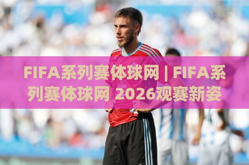 FIFA系列赛体球网 | FIFA系列赛体球网 2026观赛新姿势：从赛程节奏到数据流，老球迷都在悄悄换打法🌷最大权威网页压球网冠军走盘单双盘独赢波胆盘大球