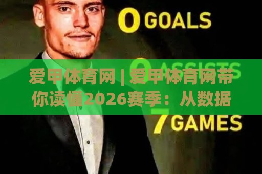 爱甲体育网 | 爱甲体育网带你读懂2026赛季：从数据到现场的全新观赛方式🌷今日最新外围进球站精彩片段流畅代理1080P官网无插件
