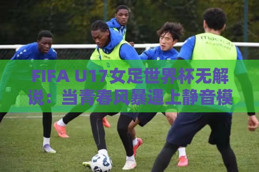 FIFA U17女足世界杯无解说：当青春风暴遇上静音模式，观赛体验还能这么玩？🌷今晚靠谱最火押球网无需注册观看解说让球盘高清技巧