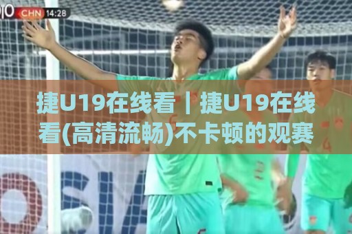 捷U19在线看｜捷U19在线看(高清流畅)不卡顿的观赛方式与赛程看点全收录🌷线上十大最稳买球站投屏赛程投注录像回放策略波胆