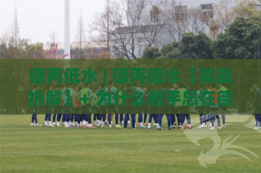 德丙低水 | 德丙低水【实战拆解】+ 为什么老手总在德丙低水(盘路)里找到节奏感？🌷今晚靠谱最火娱乐网文字中文解说直播指南蓝光低水