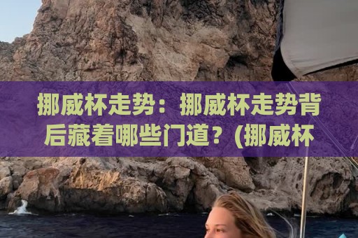 挪威杯走势：挪威杯走势背后藏着哪些门道？(挪威杯走势)从赛制节奏到黑马温床的深度拆解【挪威杯走势】🌷最大权威网页比球网大球分析走地大全早盘文字