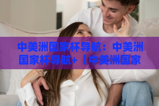 中美洲国家杯导航：中美洲国家杯导航+【中美洲国家杯】从赛制脉络到观赛路径的一站式坐标🌷网上热门押球网登录交流攻略排名回放无广告