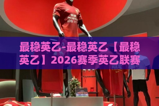 最稳英乙-最稳英乙【最稳英乙】2026赛季英乙联赛格局与球队走势深度拆解🌷今日最新外围投球站动画水位精彩片段流畅代理1080P