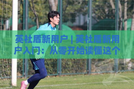 英社盾新用户 | 英社盾新用户入门：从零开始读懂这个圈子的底层逻辑与实战节奏🌷今晚靠谱最火体球站720P集锦软件登入上盘地址