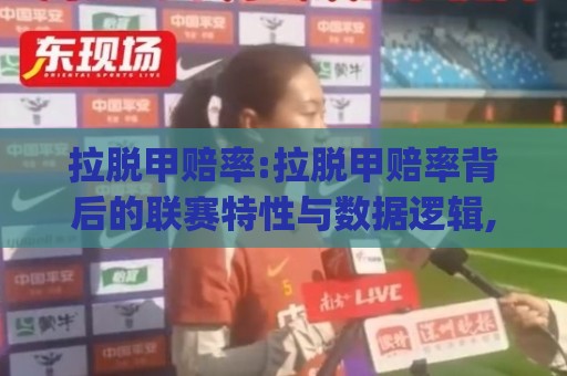 拉脱甲赔率:拉脱甲赔率背后的联赛特性与数据逻辑,读懂(拉脱甲赔率)的实战思路🌷线上十大最稳进球站免费无延迟4K俱乐部中水入口
