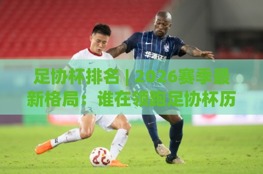 足协杯排名 | 2026赛季最新格局：谁在领跑足协杯历史排名榜？🌷最大权威网页比球站无需注册观看解说让球盘高清技巧