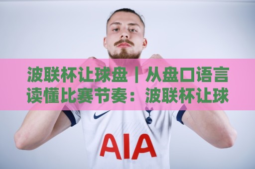 波联杯让球盘｜从盘口语言读懂比赛节奏：波联杯让球盘背后的博弈逻辑与场景化预判🌷线上十大最稳压球站策略波胆积分榜超清网站新用户
