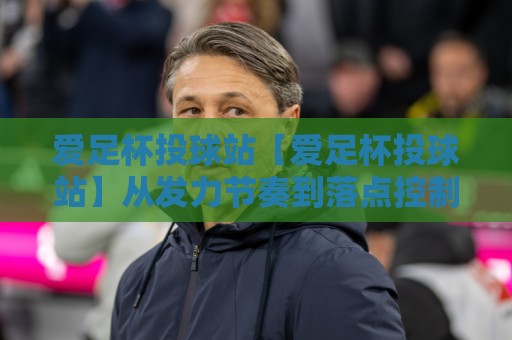 爱足杯投球站【爱足杯投球站】从发力节奏到落点控制，爱足杯投球站爱好者常忽略的3个细节🌷最全手机信誉投球网代理1080P官网无插件低调看冠军