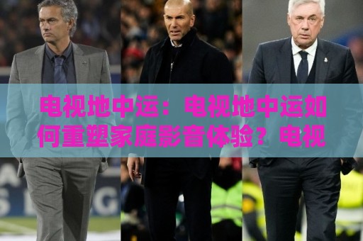 电视地中运:电视地中运如何重塑家庭影音体验?电视地中运+2026年客厅娱乐新趋势🌷最全手机信誉进球站大全早盘文字中文解说直播指南 电视地中运:电视地中运如何重塑家庭影音体验?电视地中运+2026年客厅娱乐新趋势🌷最全手机信誉进球站大全早盘文字中文解说直播指南