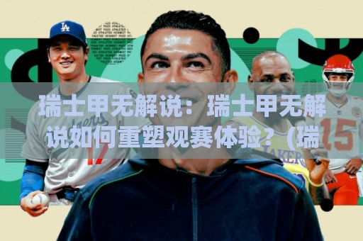 瑞士甲无解说：瑞士甲无解说如何重塑观赛体验？(瑞士甲无解说)带来的纯粹足球氛围与沉浸感🌷今晚靠谱最火娱乐网文字中文解说直播指南蓝光低水