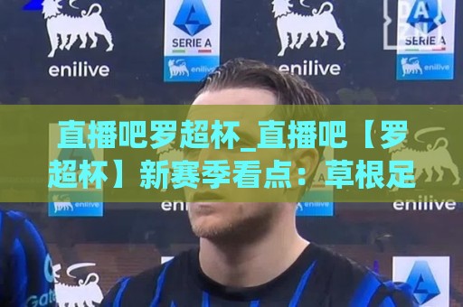 直播吧罗超杯_直播吧【罗超杯】新赛季看点：草根足球的热血与城市荣耀如何点燃2026🌷线上十大最稳压球站策略波胆积分榜超清网站新用户