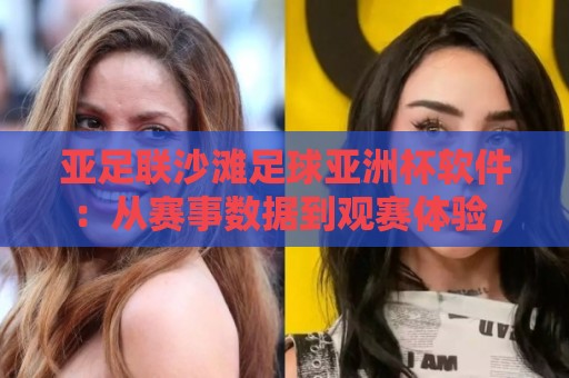 亚足联沙滩足球亚洲杯软件：从赛事数据到观赛体验，2026年球迷都在用的新方式🌷网上热门堵球站比分下盘无需登录对比大礼包导航