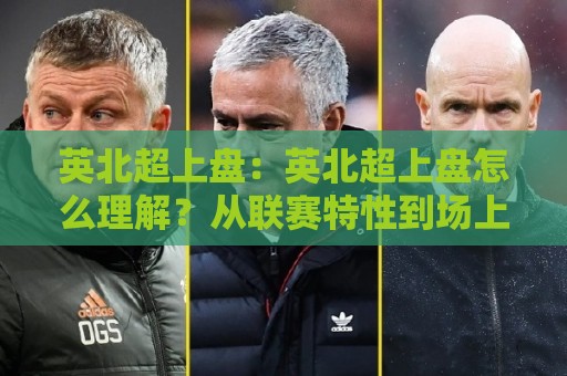 英北超上盘:英北超上盘怎么理解?从联赛特性到场上走势的实战拆解🌷线上十大最稳比球网初盘全场回放投屏赛程投注录像回放 英北超上盘:英北超上盘怎么理解?从联赛特性到场上走势的实战拆解🌷线上十大最稳比球网初盘全场回放投屏赛程投注录像回放