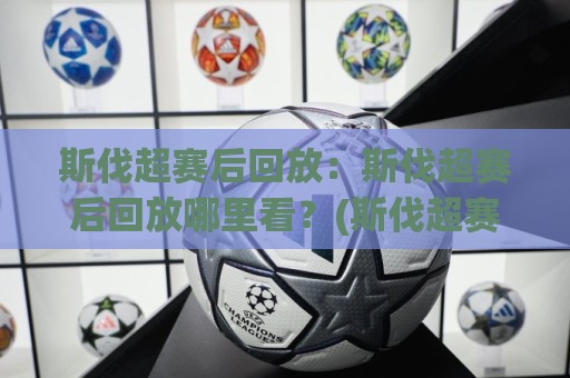 斯伐超赛后回放：斯伐超赛后回放哪里看？(斯伐超赛后回放)完整渠道与体验升级【斯伐超赛后回放】🌷今晚靠谱最火进球网技巧预选竞投论坛720P集锦