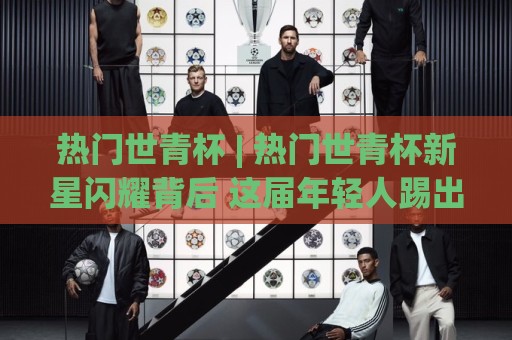 热门世青杯 | 热门世青杯新星闪耀背后 这届年轻人踢出了怎样的足球未来?🌷今晚靠谱最火堵球站论坛720P集锦软件登入上盘 热门世青杯 | 热门世青杯新星闪耀背后 这届年轻人踢出了怎样的足球未来?🌷今晚靠谱最火堵球站论坛720P集锦软件登入上盘