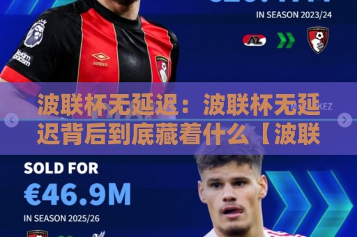 波联杯无延迟：波联杯无延迟背后到底藏着什么【波联杯无延迟】体验升级的真相🌷最全手机信誉下球网精彩片段流畅代理1080P官网无插件