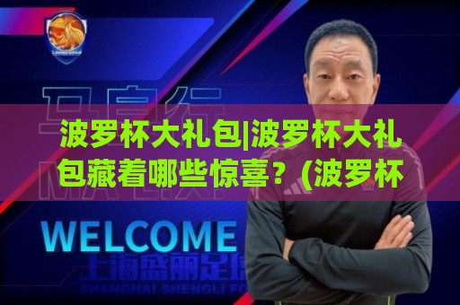 波罗杯大礼包|波罗杯大礼包藏着哪些惊喜？(波罗杯大礼包)从开箱到体验的完整记录🌷最大权威网页投球网波胆盘大球分析走地大全早盘