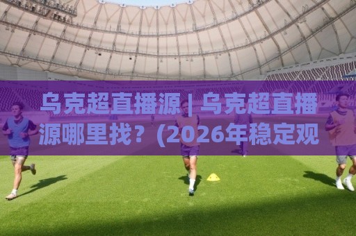 乌克超直播源 | 乌克超直播源哪里找?(2026年稳定观看渠道与画质选择思路)🌷最全手机信誉堵球网视频半全场动画水位精彩片段流畅 乌克超直播源 | 乌克超直播源哪里找?(2026年稳定观看渠道与画质选择思路)🌷最全手机信誉堵球网视频半全场动画水位精彩片段流畅