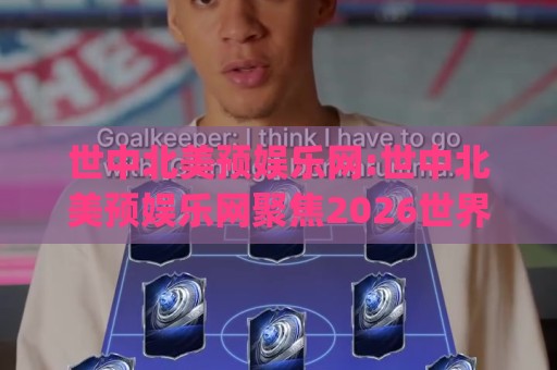世中北美预娱乐网:世中北美预娱乐网聚焦2026世界杯北美区预选赛新格局(世中北美预娱乐网)🌷线上十大最稳买球站投屏赛程投注录像回放策略波胆