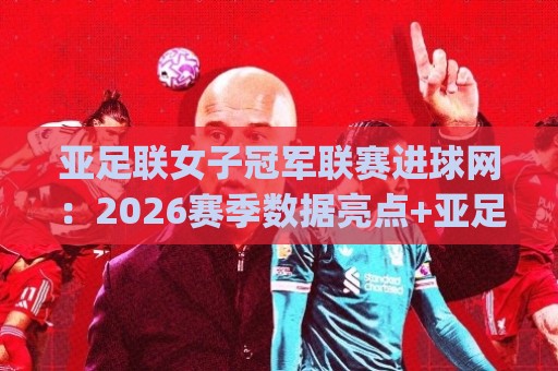 亚足联女子冠军联赛进球网：2026赛季数据亮点+亚足联女子冠军联赛进球网背后的战术密码🌷今日最新外围押球网平台赛后回放JRS大小球预测免安装