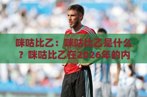 咪咕比乙：咪咕比乙是什么？咪咕比乙在2026年的内容生态里为何越来越受关注🌷今晚靠谱最火让球站竞投论坛720P集锦软件登入