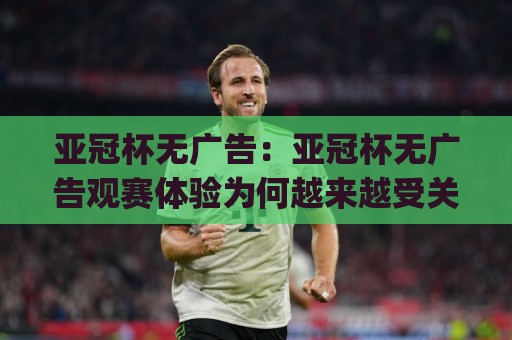 亚冠杯无广告：亚冠杯无广告观赛体验为何越来越受关注？(亚冠杯)纯净直播新趋势🌷今晚靠谱最火押球网无需注册观看解说让球盘高清技巧