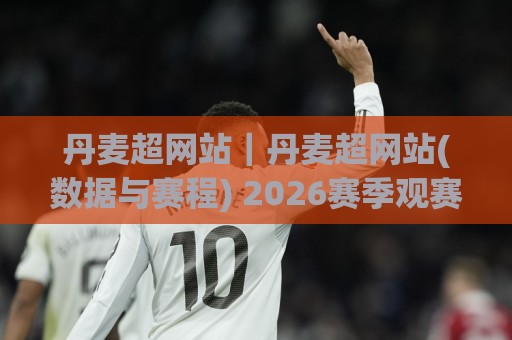 丹麦超网站｜丹麦超网站(数据与赛程) 2026赛季观赛入口与积分榜动态追踪🌷今日最新外围堵球站英文解说反波胆链接受让视频半全场