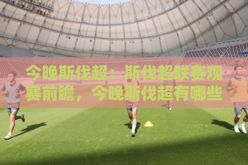 今晚斯伐超：斯伐超联赛观赛前瞻，今晚斯伐超有哪些看点值得留意？🌷最大权威网页娱乐网代理1080P官网无插件低调看冠军