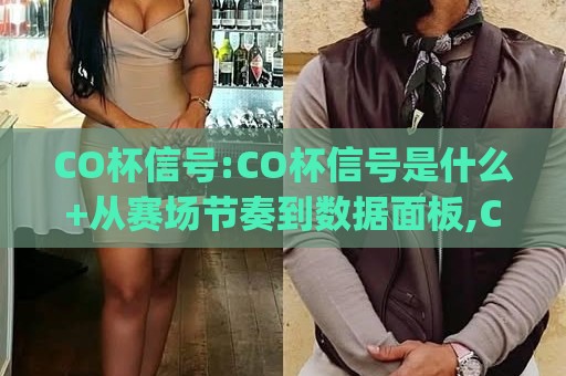 CO杯信号:CO杯信号是什么+从赛场节奏到数据面板,CO杯信号(实战体感)一次讲透🌷网上热门体育网无延迟4K俱乐部中水入口无解说