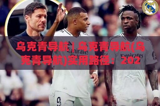 乌克青导航 | 乌克青导航(乌克青导航)实用路径:2026年高效信息检索与资源定位新思路🌷今晚靠谱最火下球网观看解说让球盘高清技巧预选 乌克青导航 | 乌克青导航(乌克青导航)实用路径:2026年高效信息检索与资源定位新思路🌷今晚靠谱最火下球网观看解说让球盘高清技巧预选