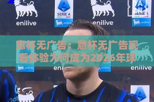 意杯无广告：意杯无广告观看体验为何成为2026年球迷热议焦点？意杯无广告直播渠道的新变化🌷最大权威网页投球站低水无需注册观看解说让球盘高清