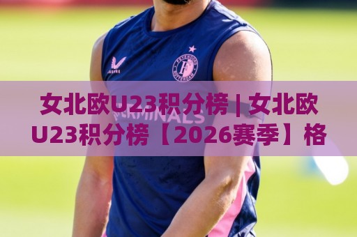 女北欧U23积分榜 | 女北欧U23积分榜【2026赛季】格局解读：谁在领跑？哪些新星值得关注？🌷线上十大最稳博球站超清网站新用户免费无延迟4K