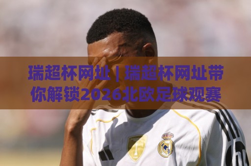 瑞超杯网址 | 瑞超杯网址带你解锁2026北欧足球观赛新姿势：从入口选择到沉浸体验🌷今晚靠谱最火投球网让球盘高清技巧预选竞投论坛