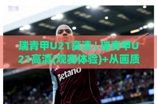 瑞青甲U21高清 | 瑞青甲U21高清(观赛体验)+从画质到战术细节的全面升级【瑞青甲U21高清】🌷网上热门压球网半场波胆登录交流攻略排名回放