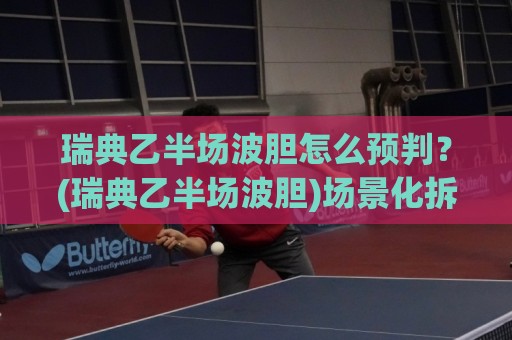 瑞典乙半场波胆怎么预判？(瑞典乙半场波胆)场景化拆解+【瑞典乙半场波胆】数据锚点🌷最全手机信誉进球站大全早盘文字中文解说直播指南