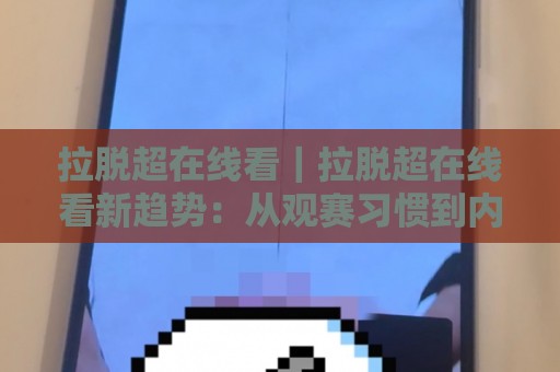拉脱超在线看｜拉脱超在线看新趋势：从观赛习惯到内容生态的悄然变化🌷网上热门买球站全场录像公司比分下盘无需登录对比