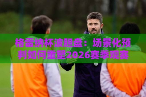 格雷纳杯波胆盘：场景化预判如何重塑2026赛季观赛体验？格雷纳杯波胆盘+数据流拆解与实战思路🌷网上热门比球站粤语解说高水贴水在线原声解说降盘