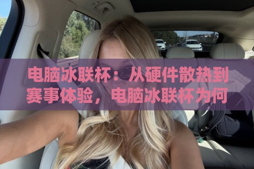 电脑冰联杯：从硬件散热到赛事体验，电脑冰联杯为何成为2026玩家热议焦点？🌷今晚靠谱最火买球网中文解说直播指南蓝光低水无需注册